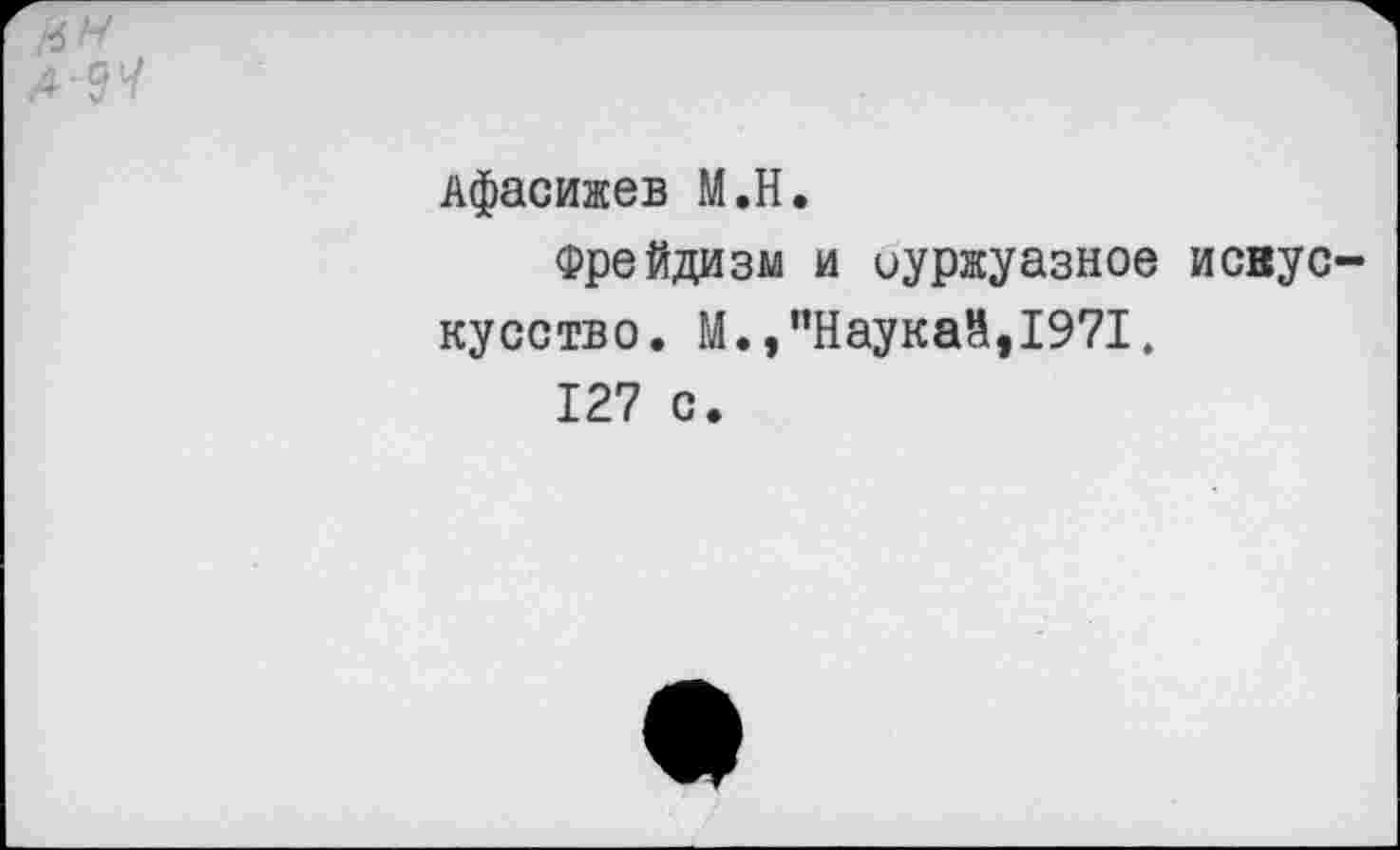 ﻿[6 H A<W
Афасижев М.Н.
Фрейдизм и иуржуазное исвус-кусство. М.,"Наукай,1971.
127 с.